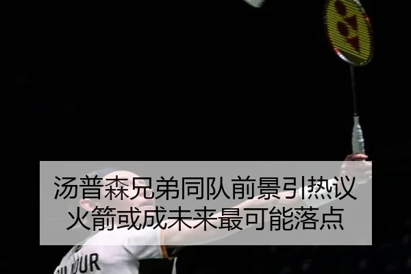汤普森兄弟同队前景引热议 火箭或成未来最可能落点